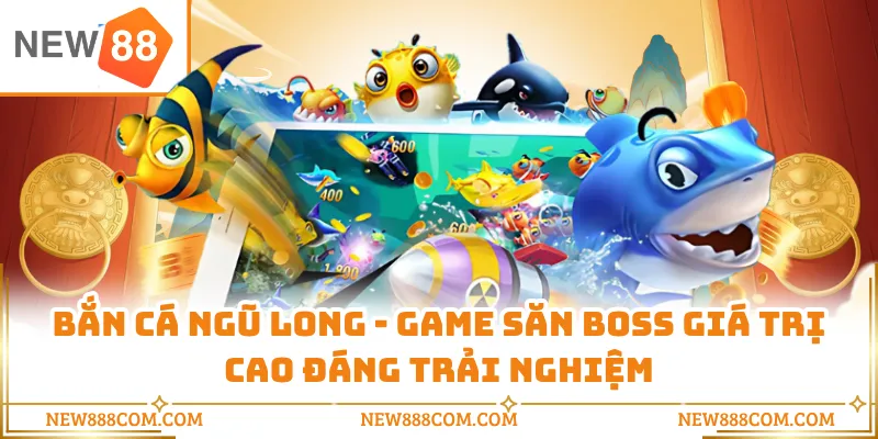 Bắn Cá Ngũ Long - Game Săn Boss Giá Trị Cao Đáng Trải Nghiệm