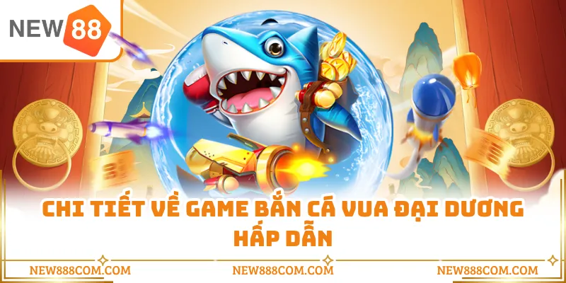 Chi tiết về game bắn cá Vua Đại Dương hấp dẫn