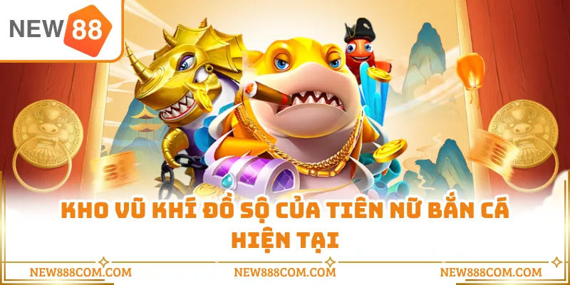 Kho vũ khí đồ sộ của Tiên Nữ Bắn Cá hiện tại