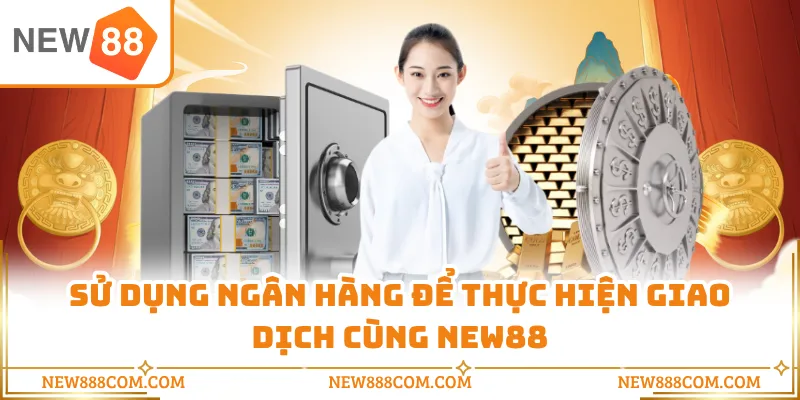 Sử dụng ngân hàng để thực hiện giao dịch cùng NEW88