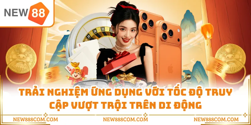 Trải nghiệm ứng dụng với tốc độ truy cập vượt trội trên di động
