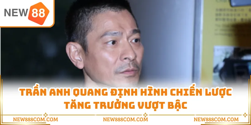 Trần Anh Quang định hình chiến lược tăng trưởng vượt bậc